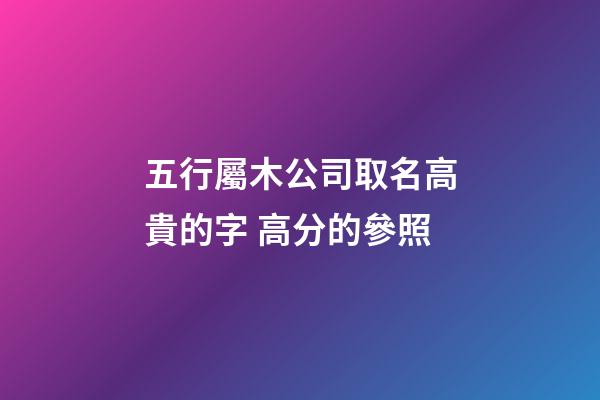 五行屬木公司取名高貴的字 高分的參照-第1張-公司起名-玄機派